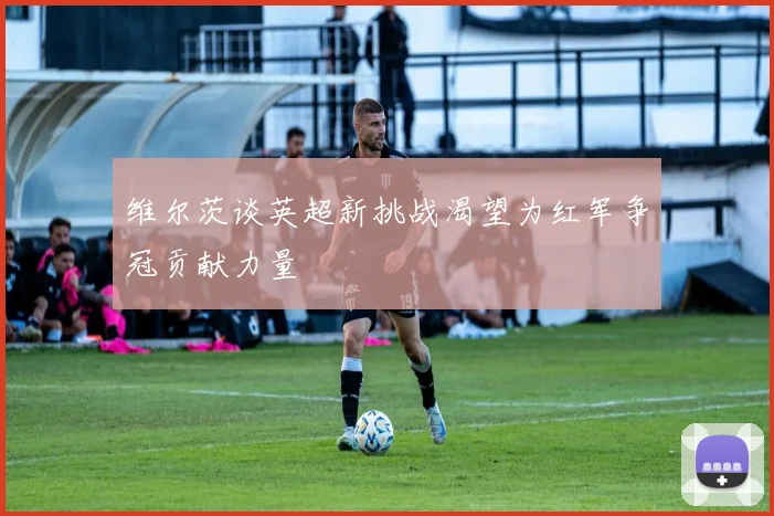 维尔茨谈英超新挑战渴望为红军争冠贡献力量
